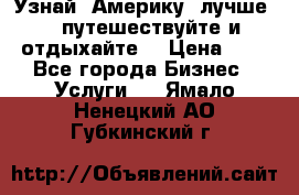   Узнай  Америку  лучше....путешествуйте и отдыхайте  › Цена ­ 1 - Все города Бизнес » Услуги   . Ямало-Ненецкий АО,Губкинский г.